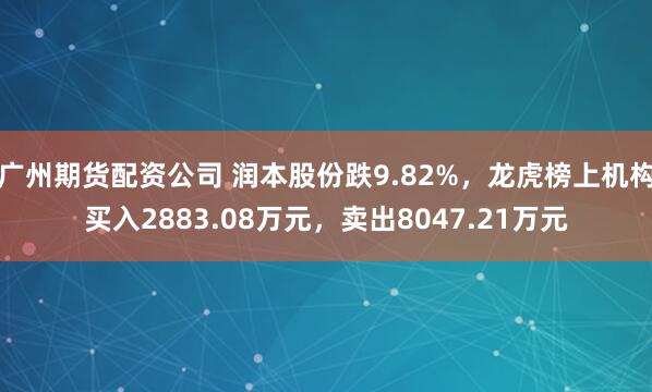 广州期货配资公司 润本股份跌9.82%，龙虎榜上机构买入2883.08万元，卖出8047.21万元