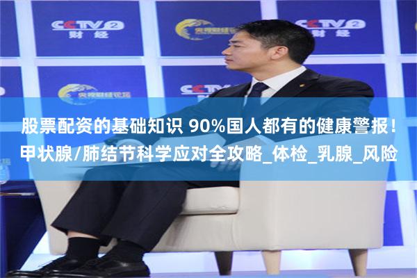 股票配资的基础知识 90%国人都有的健康警报！甲状腺/肺结节科学应对全攻略_体检_乳腺_风险