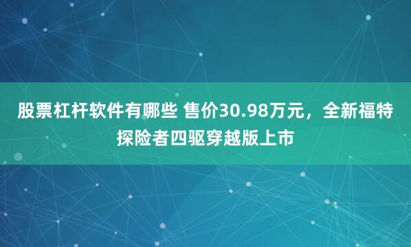 股票杠杆软件有哪些 售价30.98万元，全新福特探险者四驱穿越版上市