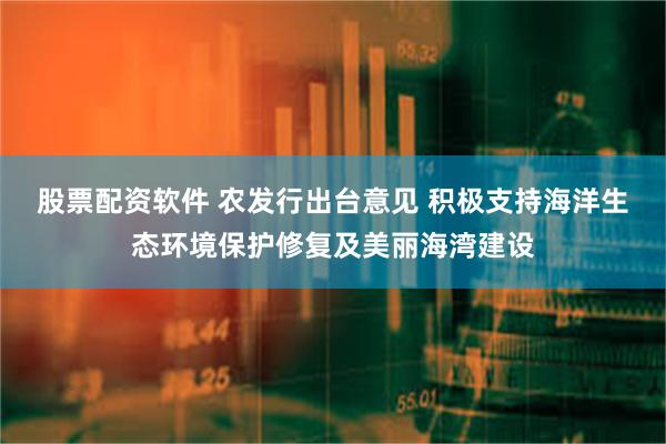 股票配资软件 农发行出台意见 积极支持海洋生态环境保护修复及美丽海湾建设
