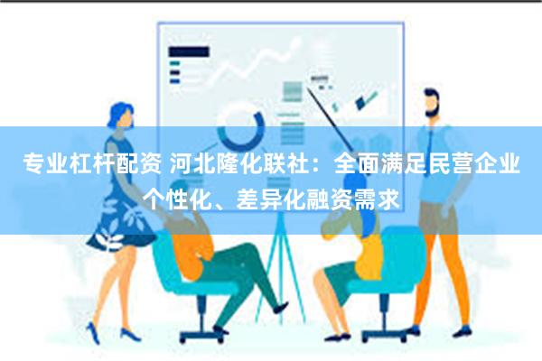 专业杠杆配资 河北隆化联社：全面满足民营企业个性化、差异化融资需求