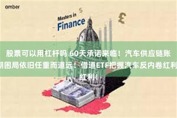 股票可以用杠杆吗 60天承诺来临！汽车供应链账期困局依旧任重而道远！借道ETF把握汽车反内卷红利！