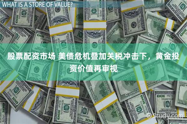 股票配资市场 美债危机叠加关税冲击下，黄金投资价值再审视
