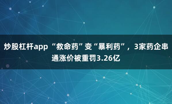 炒股杠杆app “救命药”变“暴利药”，3家药企串通涨价被重罚3.26亿