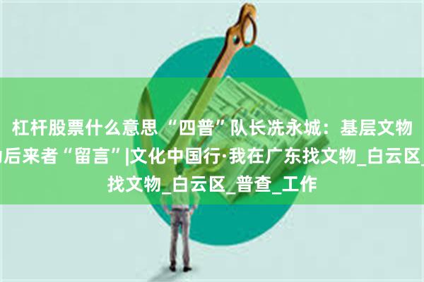 杠杆股票什么意思 “四普”队长冼永城：基层文物保护，要为后来者“留言”|文化中国行·我在广东找文物_白云区_普查_工作