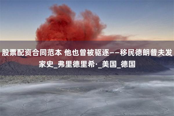 股票配资合同范本 他也曾被驱逐——移民德朗普夫发家史_弗里德里希·_美国_德国
