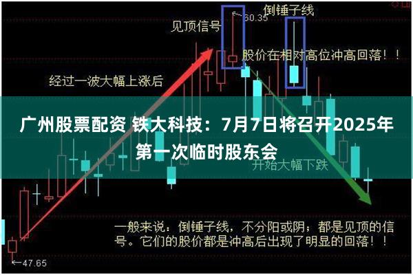广州股票配资 铁大科技：7月7日将召开2025年第一次临时股东会