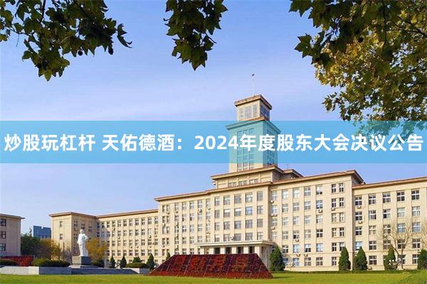 炒股玩杠杆 天佑德酒：2024年度股东大会决议公告