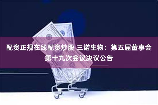 配资正规在线配资炒股 三诺生物：第五届董事会第十九次会议决议公告