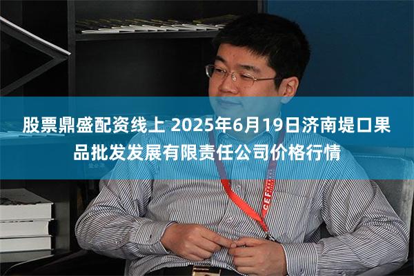 股票鼎盛配资线上 2025年6月19日济南堤口果品批发发展有限责任公司价格行情
