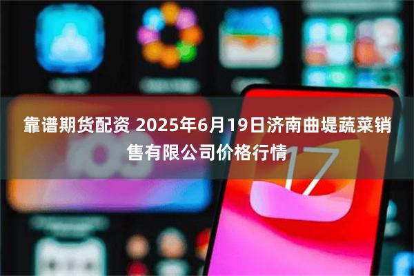 靠谱期货配资 2025年6月19日济南曲堤蔬菜销售有限公司价格行情