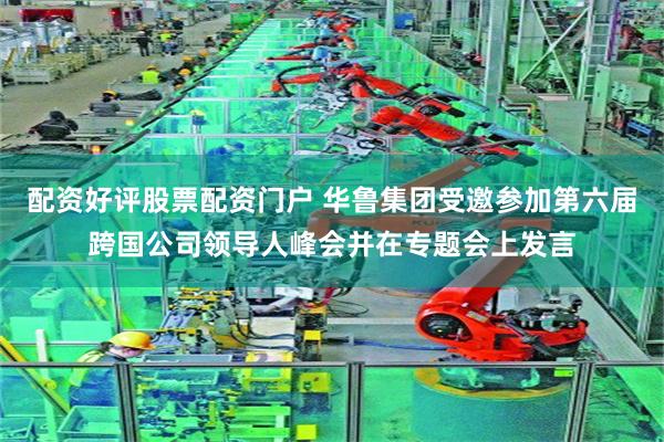 配资好评股票配资门户 华鲁集团受邀参加第六届跨国公司领导人峰会并在专题会上发言