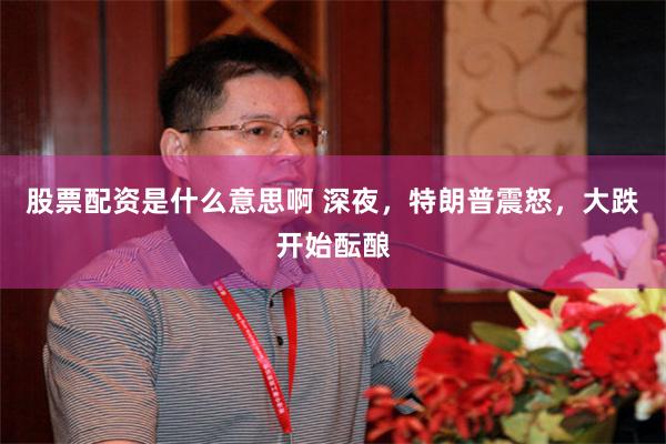 股票配资是什么意思啊 深夜，特朗普震怒，大跌开始酝酿