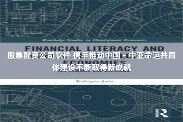 股票配资公司软件 携手推动中国－中亚命运共同体建设不断取得新成就