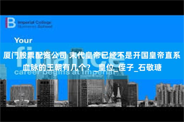 厦门股票配资公司 末代皇帝已经不是开国皇帝直系血脉的王朝有几个？_皇位_侄子_石敬瑭