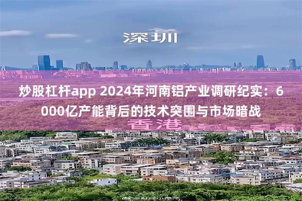 炒股杠杆app 2024年河南铝产业调研纪实：6000亿产能背后的技术突围与市场暗战