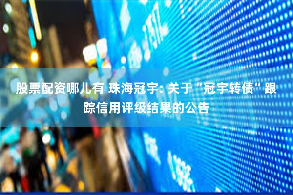 股票配资哪儿有 珠海冠宇: 关于“冠宇转债”跟踪信用评级结果的公告