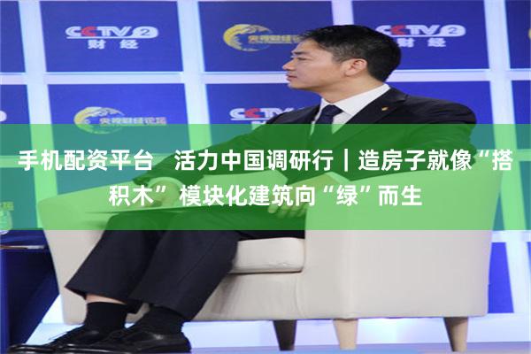 手机配资平台   活力中国调研行｜造房子就像“搭积木” 模块化建筑向“绿”而生