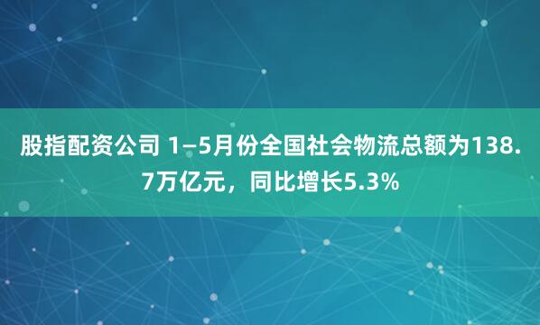 股指配资公司 1—5月份全国社会物流总额为138.7万亿元，同比增长5.3%