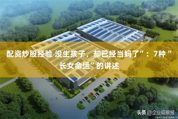 配资炒股经验 没生孩子，却已经当妈了”：7种“长女命运”的讲述