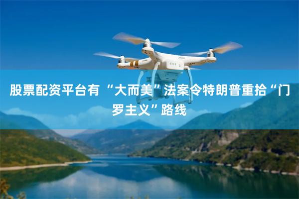 股票配资平台有 “大而美”法案令特朗普重拾“门罗主义”路线