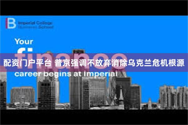 配资门户平台 普京强调不放弃消除乌克兰危机根源