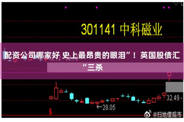配资公司哪家好 史上最昂贵的眼泪”！英国股债汇“三杀