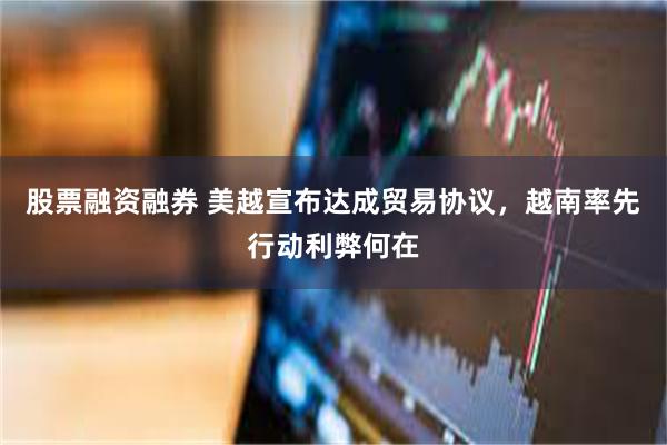 股票融资融券 美越宣布达成贸易协议，越南率先行动利弊何在