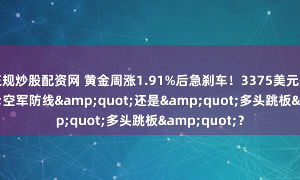正规炒股配资网 黄金周涨1.91%后急刹车！3375美元是&quot;空军防线&quot;还是&quot;多头跳板&quot;？