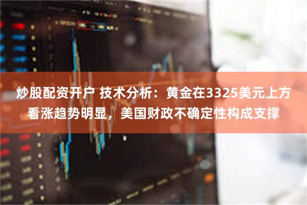 炒股配资开户 技术分析：黄金在3325美元上方看涨趋势明显，美国财政不确定性构成支撑