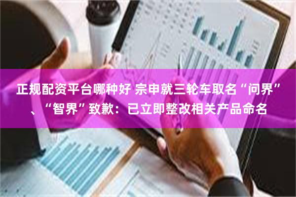正规配资平台哪种好 宗申就三轮车取名“问界”、“智界”致歉：已立即整改相关产品命名