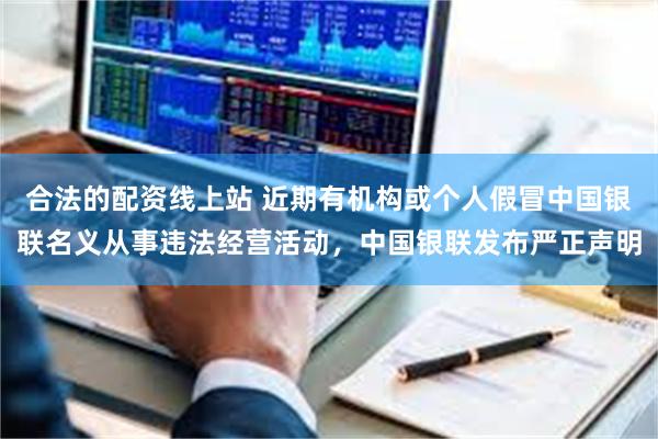 合法的配资线上站 近期有机构或个人假冒中国银联名义从事违法经营活动，中国银联发布严正声明
