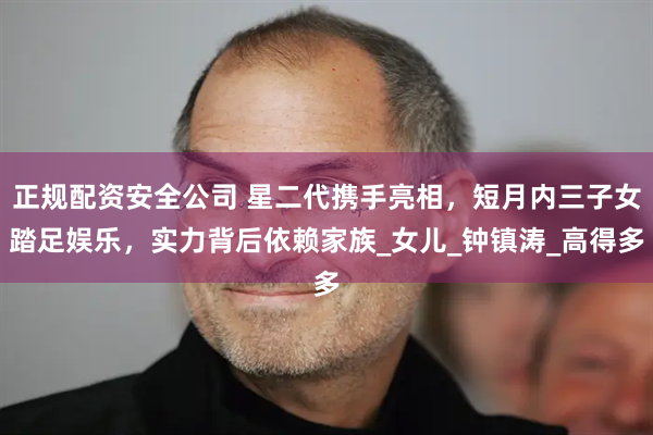 正规配资安全公司 星二代携手亮相，短月内三子女踏足娱乐，实力背后依赖家族_女儿_钟镇涛_高得多