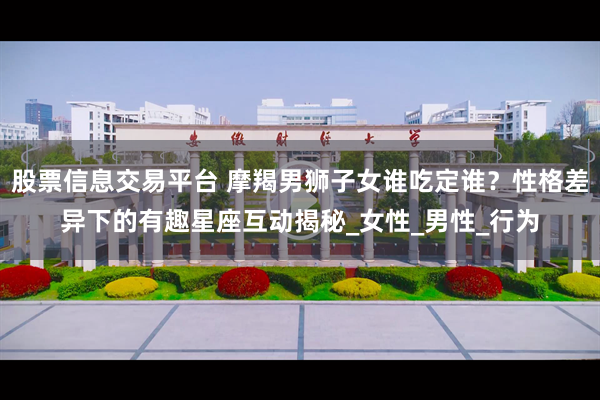 股票信息交易平台 摩羯男狮子女谁吃定谁？性格差异下的有趣星座互动揭秘_女性_男性_行为