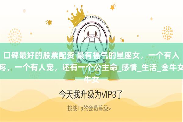 口碑最好的股票配资 最有福气的星座女，一个有人疼，一个有人宠，还有一个公主命_感情_生活_金牛女