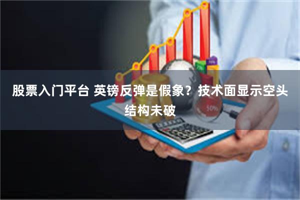 股票入门平台 英镑反弹是假象？技术面显示空头结构未破