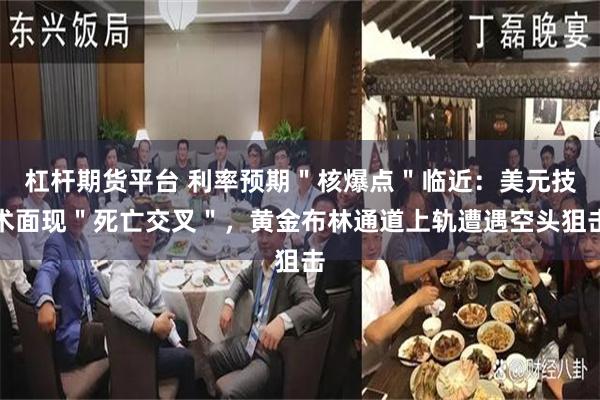 杠杆期货平台 利率预期＂核爆点＂临近：美元技术面现＂死亡交叉＂，黄金布林通道上轨遭遇空头狙击