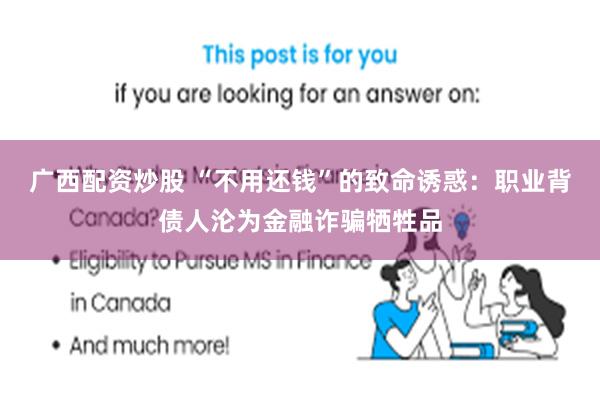 广西配资炒股 “不用还钱”的致命诱惑：职业背债人沦为金融诈骗牺牲品