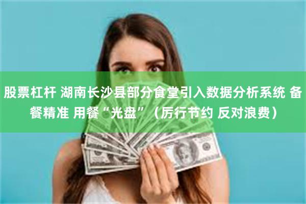 股票杠杆 湖南长沙县部分食堂引入数据分析系统 备餐精准 用餐“光盘”（厉行节约 反对浪费）