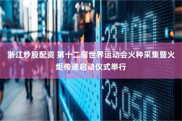 浙江炒股配资 第十二届世界运动会火种采集暨火炬传递启动仪式举行