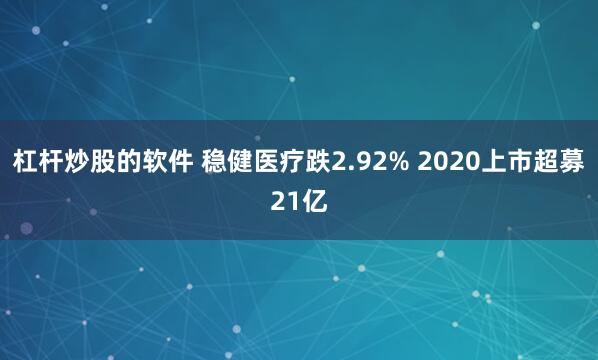 杠杆炒股的软件 稳健医疗跌2.92% 2020上市超募21亿