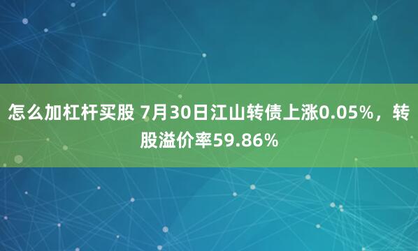 怎么加杠杆买股 7月30日江山转债上涨0.05%，转股溢价率59.86%