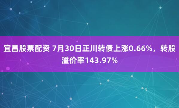 宜昌股票配资 7月30日正川转债上涨0.66%，转股溢价率143.97%
