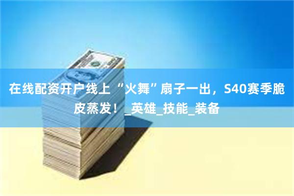 在线配资开户线上 “火舞”扇子一出，S40赛季脆皮蒸发！_英雄_技能_装备
