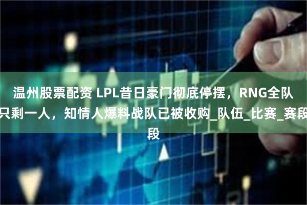 温州股票配资 LPL昔日豪门彻底停摆，RNG全队只剩一人，知情人爆料战队已被收购_队伍_比赛_赛段