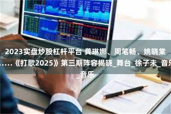 2023实盘炒股杠杆平台 龚琳娜、周笔畅、姚晓棠……《打歌2025》第三期阵容揭晓_舞台_徐子未_音乐