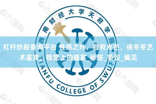杠杆炒股查询平台 性感之外，自有光芒，徐冬冬艺术鉴赏，视觉上的盛宴_标签_争议_偏见