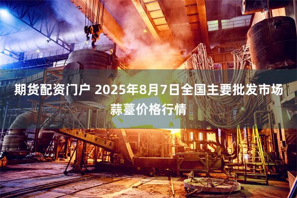 期货配资门户 2025年8月7日全国主要批发市场蒜薹价格行情