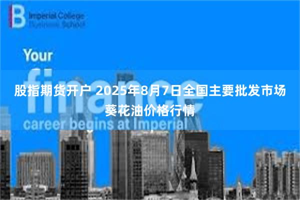 股指期货开户 2025年8月7日全国主要批发市场葵花油价格行情