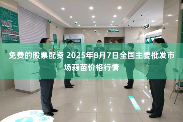 免费的股票配资 2025年8月7日全国主要批发市场蒜苗价格行情